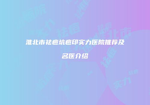 淮北市祛痘坑痘印实力医院推荐及名医介绍