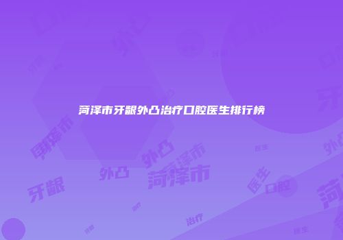菏泽市牙龈外凸治疗口腔医生排行榜
