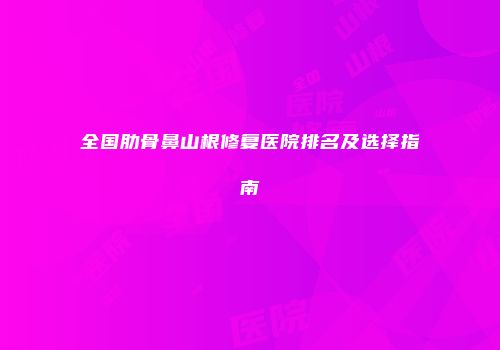 全国肋骨鼻山根修复医院排名及选择指南