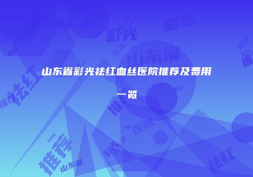 山东省彩光祛红血丝医院推荐及费用一览