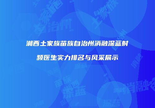 湘西土家族苗族自治州消融深蓝射频医生实力排名与风采展示