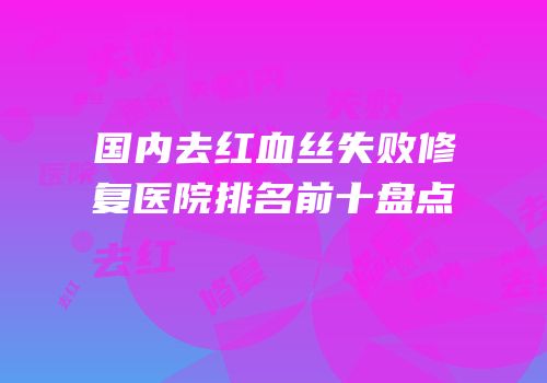 国内去红血丝失败修复医院排名前十盘点