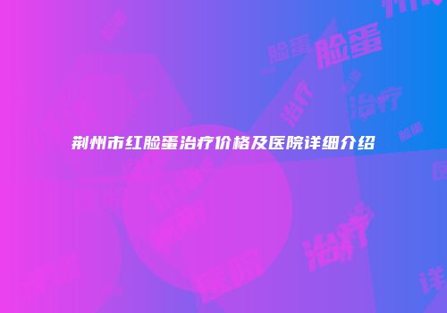 荆州市红脸蛋治疗价格及医院详细介绍