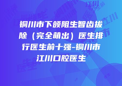 铜川市下颌阻生智齿拔除（完全萌出）医生排行医生前十强-铜川市江川口腔医生
