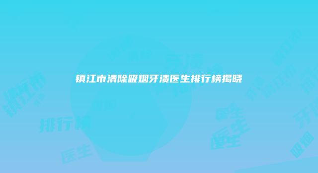镇江市清除吸烟牙渍医生排行榜揭晓