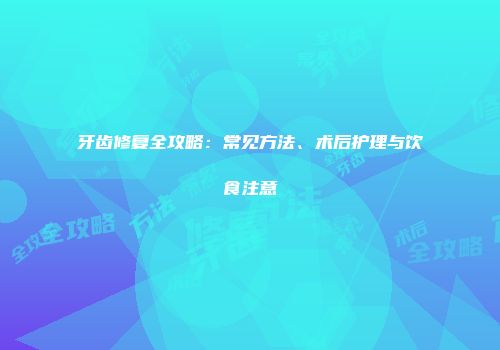 牙齿修复全攻略：常见方法、术后护理与饮食注意