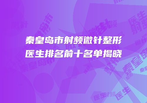 秦皇岛市射频微针整形医生排名前十名单揭晓