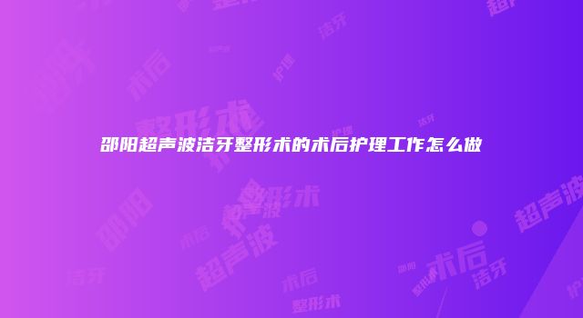 邵阳超声波洁牙整形术的术后护理工作怎么做
