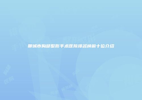 聊城市胸部整形手术医院排名榜前十位介绍