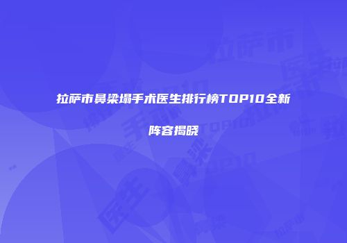拉萨市鼻梁塌手术医生排行榜TOP10全新阵容揭晓