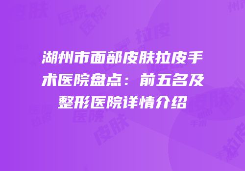 湖州市面部皮肤拉皮手术医院盘点：前五名及整形医院详情介绍