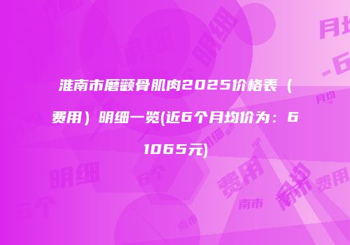 淮南市磨颧骨肌肉2025价格表（费用）明细一览(近6个月均价为：61065元)