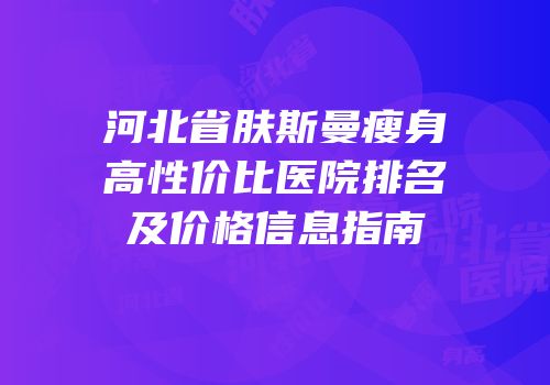 河北省肤斯曼瘦身高性价比医院排名及价格信息指南