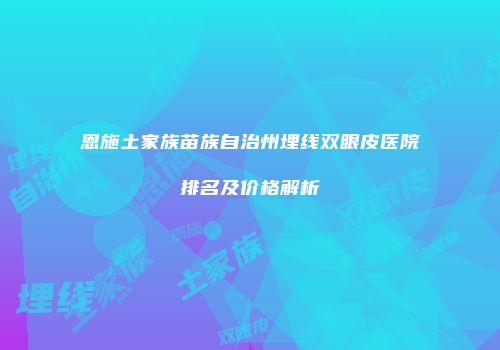恩施土家族苗族自治州埋线双眼皮医院排名及价格解析