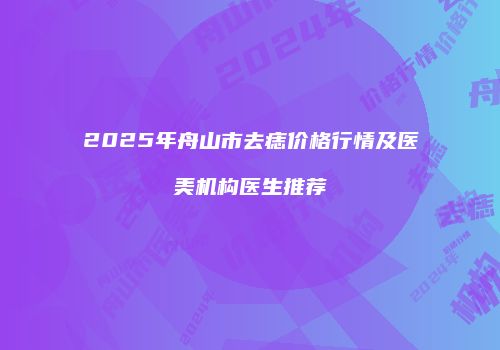 2025年舟山市去痣价格行情及医美机构医生推荐