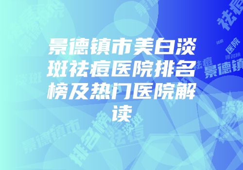 景德镇市美白淡斑祛痘医院排名榜及热门医院解读