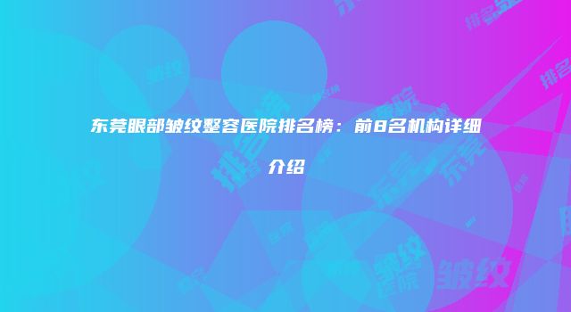 东莞眼部皱纹整容医院排名榜：前8名机构详细介绍