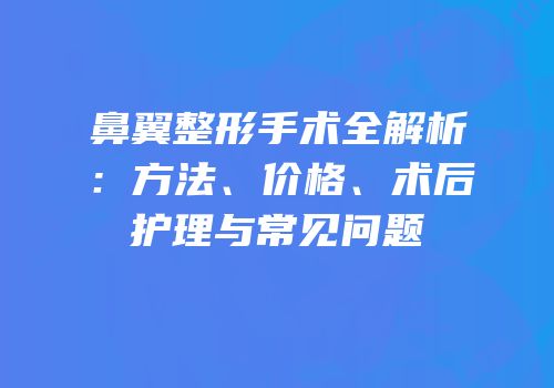 鼻翼整形手术全解析：方法、价格、术后护理与常见问题