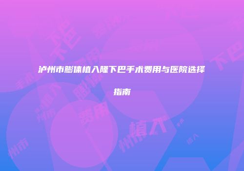 泸州市膨体植入隆下巴手术费用与医院选择指南