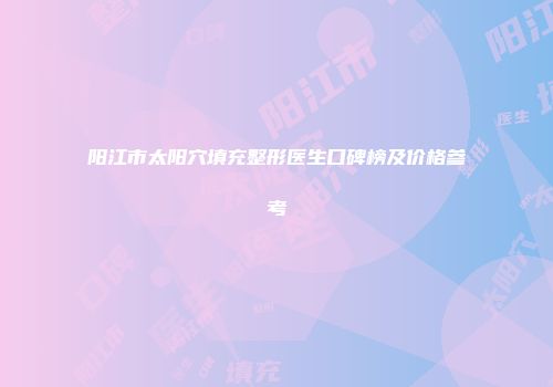 阳江市太阳穴填充整形医生口碑榜及价格参考
