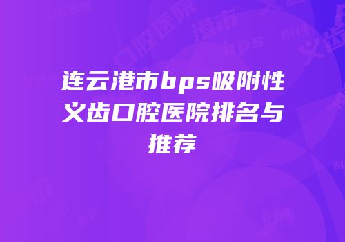 连云港市bps吸附性义齿口腔医院排名与推荐