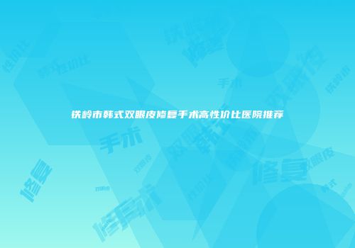铁岭市韩式双眼皮修复手术高性价比医院推荐