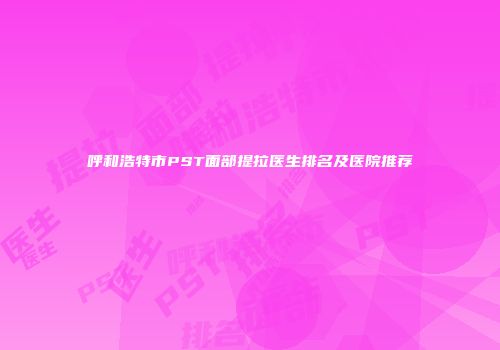 呼和浩特市PST面部提拉医生排名及医院推荐