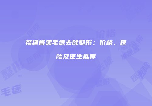 福建省黑毛痣去除整形：价格、医院及医生推荐