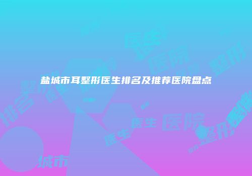 盐城市耳整形医生排名及推荐医院盘点