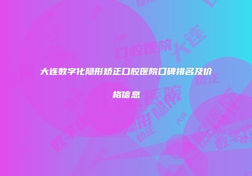 大连数字化隐形矫正口腔医院口碑排名及价格信息