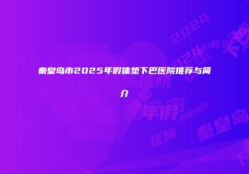 秦皇岛市2025年假体垫下巴医院推荐与简介