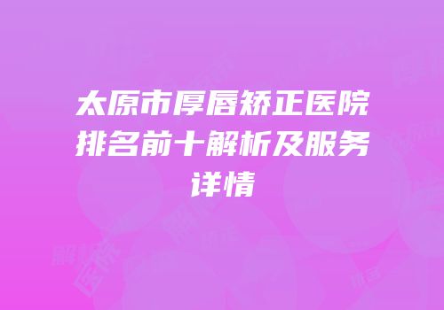 太原市厚唇矫正医院排名前十解析及服务详情