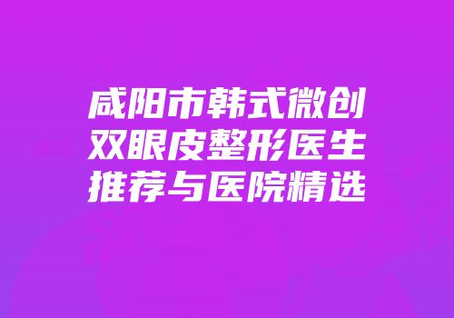 咸阳市韩式微创双眼皮整形医生推荐与医院精选