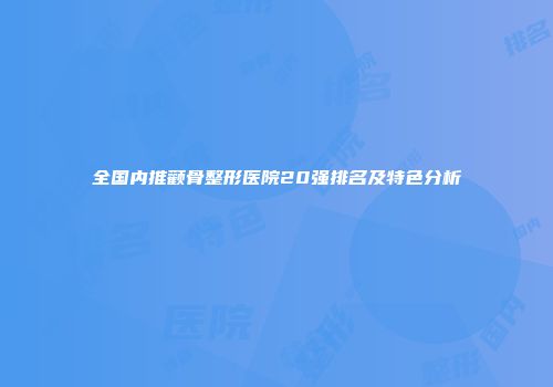 全国内推颧骨整形医院20强排名及特色分析