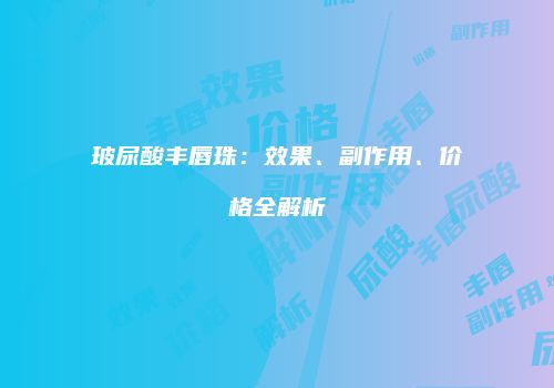 玻尿酸丰唇珠：效果、副作用、价格全解析