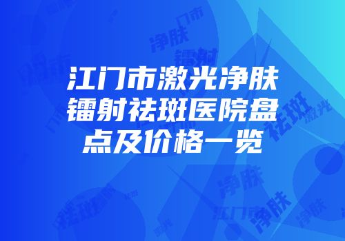 江门市激光净肤镭射祛斑医院盘点及价格一览