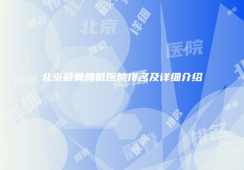 北京颧骨降低医院排名及详细介绍
