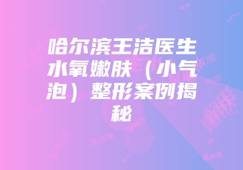 哈尔滨王洁医生水氧嫩肤（小气泡）整形案例揭秘