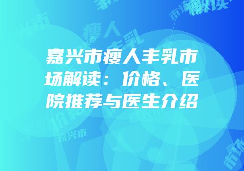 嘉兴市瘦人丰乳市场解读：价格、医院推荐与医生介绍