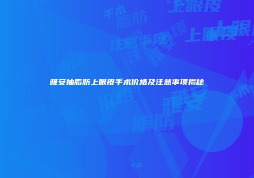 雅安抽脂肪上眼皮手术价格及注意事项揭秘