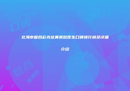 北海市复合彩光祛黄褐斑医生口碑排行榜及详细介绍