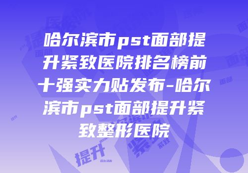 哈尔滨市pst面部提升紧致医院排名榜前十强实力贴发布-哈尔滨市pst面部提升紧致整形医院