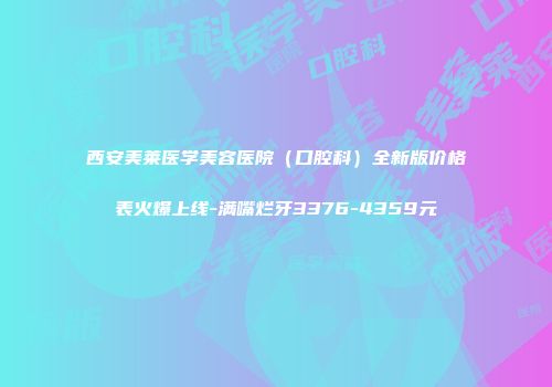 西安美莱医学美容医院（口腔科）全新版价格表火爆上线-满嘴烂牙3376-4359元