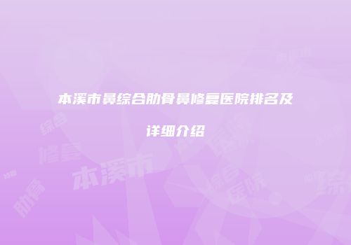 本溪市鼻综合肋骨鼻修复医院排名及详细介绍