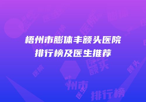 梧州市膨体丰额头医院排行榜及医生推荐