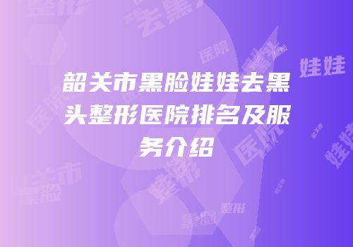 韶关市黑脸娃娃去黑头整形医院排名及服务介绍