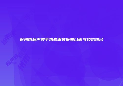 徐州市超声波手术去眼袋医生口碑与技术排名
