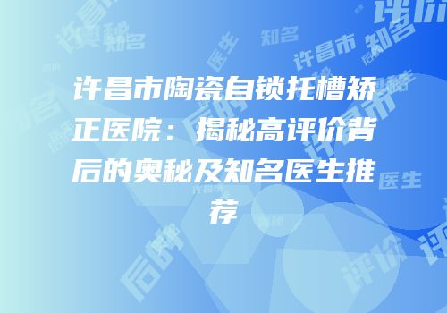 许昌市陶瓷自锁托槽矫正医院：揭秘高评价背后的奥秘及知名医生推荐