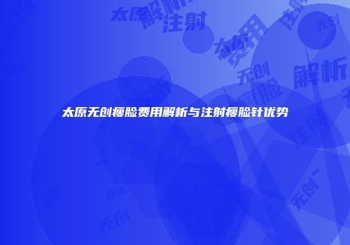 太原无创瘦脸费用解析与注射瘦脸针优势