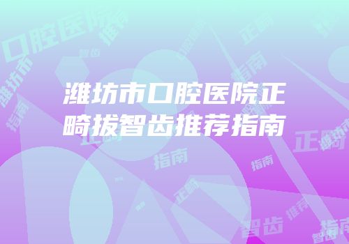 潍坊市口腔医院正畸拔智齿推荐指南